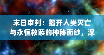 末日审判：揭开人类灭亡与永恒救赎的神秘面纱，深度探索宇宙法则和生命终极意义